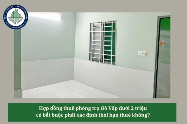 Hợp đồng thuê phòng trọ Gò Vấp dưới 2 triệu có bắt buộc phải xác định thời hạn thuê không? 