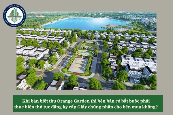 Khi bán biệt thự Orange Garden thì bên bán có bắt buộc phải thực hiện thủ tục đăng ký cấp Giấy chứng nhận cho bên mua không? 
