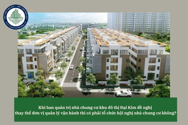 Khi ban quản trị nhà chung cư khu đô thị Đại Kim đề nghị thay thế đơn vị quản lý vận hành thì có phải tổ chức hội nghị nhà chung cư không?