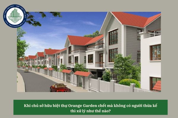 Khi chủ sở hữu biệt thự Orange Garden chết mà không có người thừa kế thì xử lý như thế nào? 