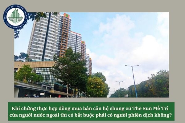 Khi chứng thực hợp đồng mua bán căn hộ chung cư The Sun Mễ Trì của người nước ngoài thì có bắt buộc phải có người phiên dịch không? 