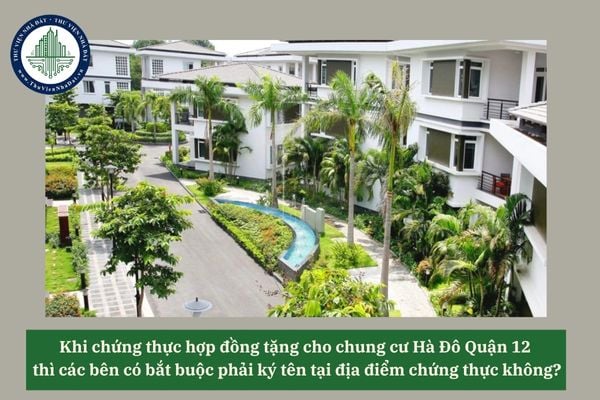 Khi chứng thực hợp đồng tặng cho chung cư Hà Đô Quận 12 thì các bên có bắt buộc phải ký tên tại địa điểm chứng thực không? 