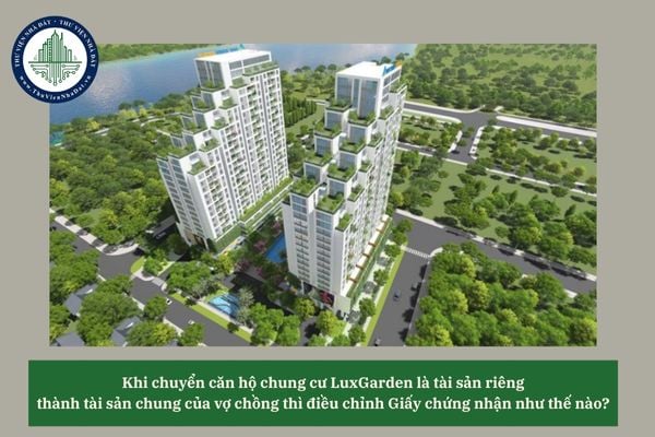 Khi chuyển căn hộ chung cư LuxGarden là tài sản riêng thành tài sản chung của vợ chồng thì điều chỉnh Giấy chứng nhận như thế nào?