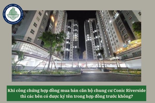Khi công chứng hợp đồng mua bán căn hộ chung cư Conic Riverside thì các bên có được ký tên trong hợp đồng trước không? 