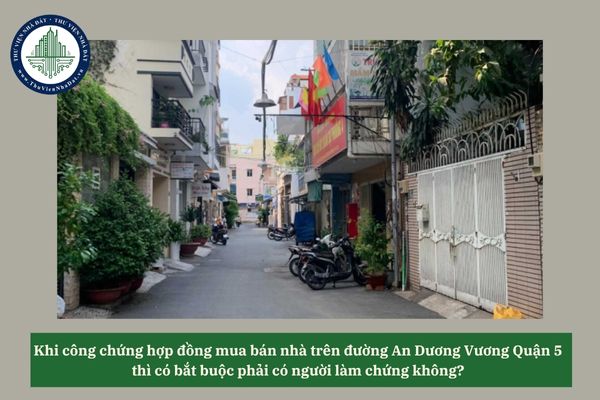 Khi công chứng hợp đồng mua bán nhà trên đường An Dương Vương Quận 5 thì có bắt buộc phải có người làm chứng không? 