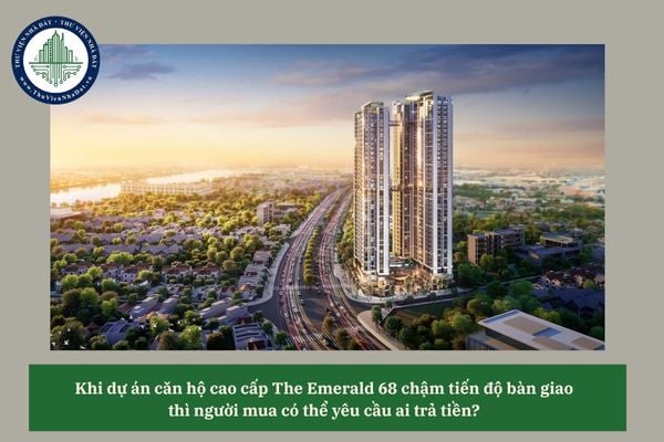 Khi dự án căn hộ cao cấp The Emerald 68 chậm tiến độ bàn giao thì người mua có thể yêu cầu ai trả tiền? 
