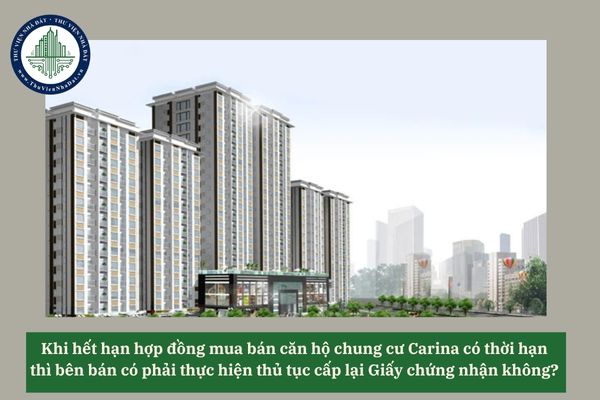 Khi hết hạn hợp đồng mua bán căn hộ chung cư Carina có thời hạn thì bên bán có phải thực hiện thủ tục cấp lại Giấy chứng nhận không? 