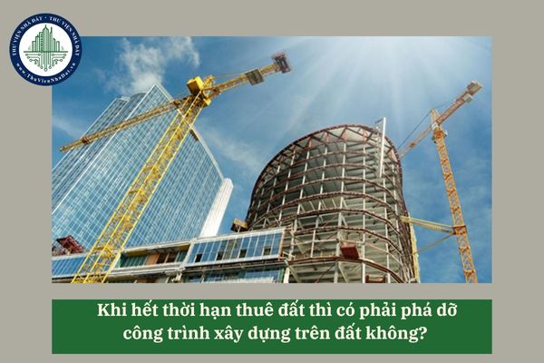 Khi hết thời hạn thuê đất thì có phải phá dỡ công trình xây dựng trên đất không