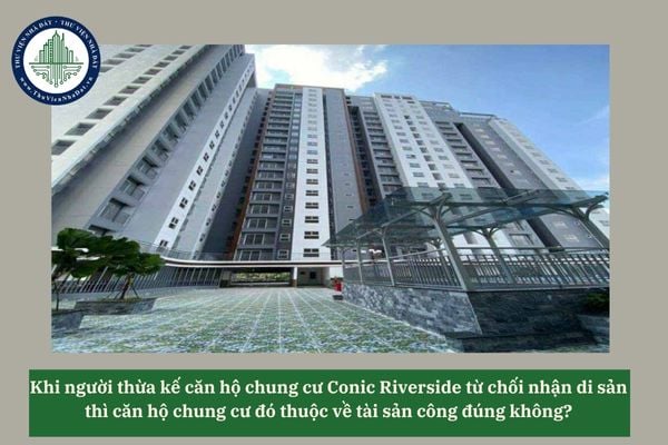 Khi người thừa kế căn hộ chung cư Conic Riverside từ chối nhận di sản thì căn hộ chung cư đó thuộc về tài sản công đúng không? 