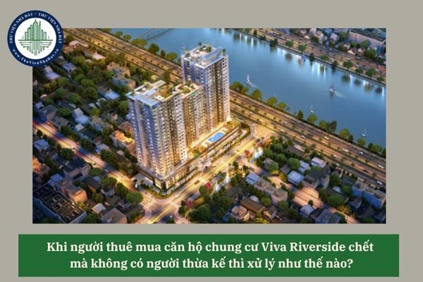Khi người thuê mua căn hộ chung cư Viva Riverside chết mà không có người thừa kế thì xử lý như thế nào?