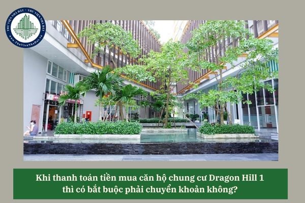 Khi thanh toán tiền mua căn hộ chung cư Dragon Hill 1 thì có bắt buộc phải chuyển khoản không? 