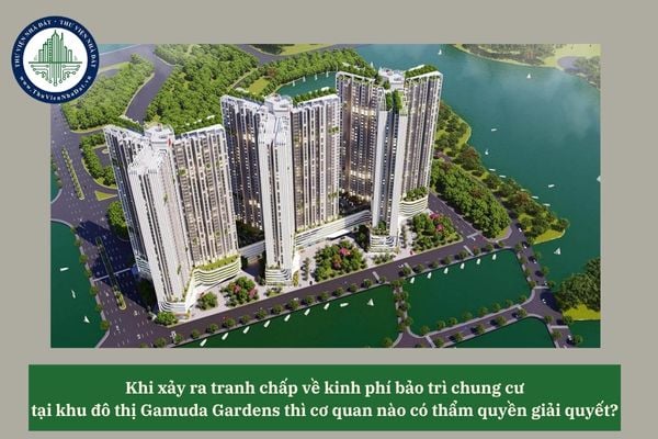 Khi xảy ra tranh chấp về kinh phí bảo trì chung cư tại khu đô thị Gamuda Gardens thì cơ quan nào có thẩm quyền giải quyết? 