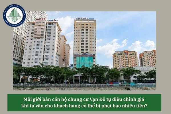 Môi giới bán căn hộ chung cư Vạn Đô tự điều chỉnh giá khi tư vấn cho khách hàng có thể bị phạt bao nhiêu tiền? 