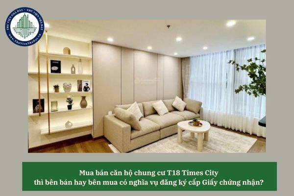 Mua bán căn hộ chung cư T18 Times City thì bên bán hay bên mua có nghĩa vụ đăng ký cấp Giấy chứng nhận? 