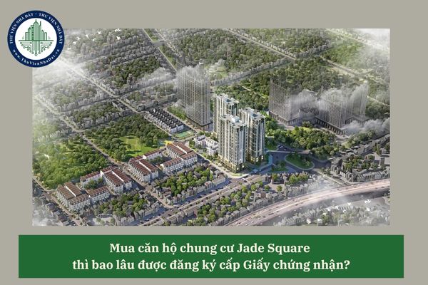 Mua căn hộ chung cư Jade Square thì bao lâu được đăng ký cấp Giấy chứng nhận? 