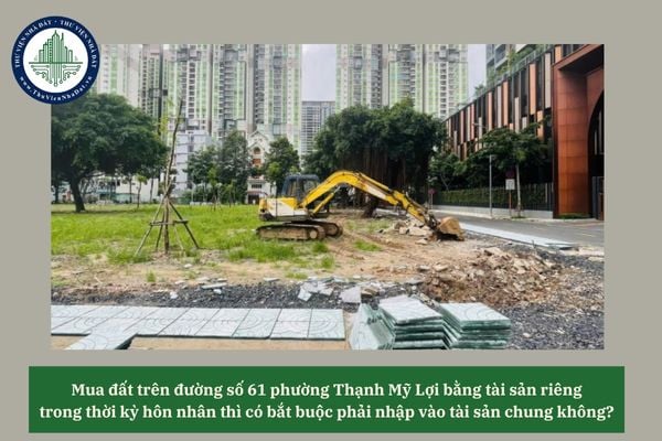 Mua đất trên đường số 61 phường Thạnh Mỹ Lợi bằng tài sản riêng trong thời kỳ hôn nhân thì có bắt buộc phải nhập vào tài sản chung không? 