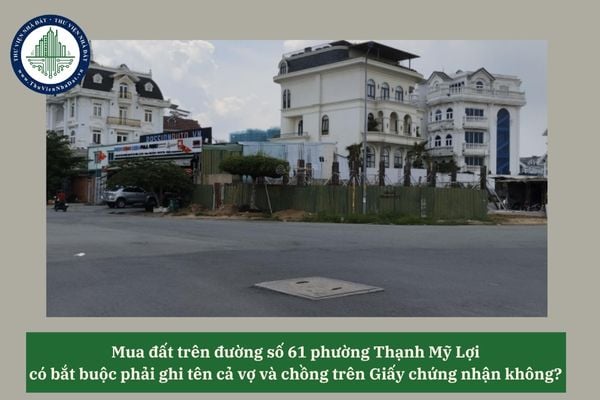 Mua đất trên đường số 61 phường Thạnh Mỹ Lợi có bắt buộc phải ghi tên cả vợ và chồng trên Giấy chứng nhận không? 