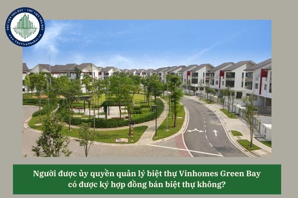 Người được ủy quyền quản lý biệt thự Vinhomes Green Bay có được ký hợp đồng bán biệt thự không? 
