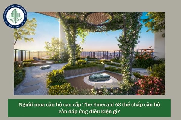 Người mua căn hộ cao cấp The Emerald 68 thế chấp căn hộ cần đáp ứng điều kiện gì? 