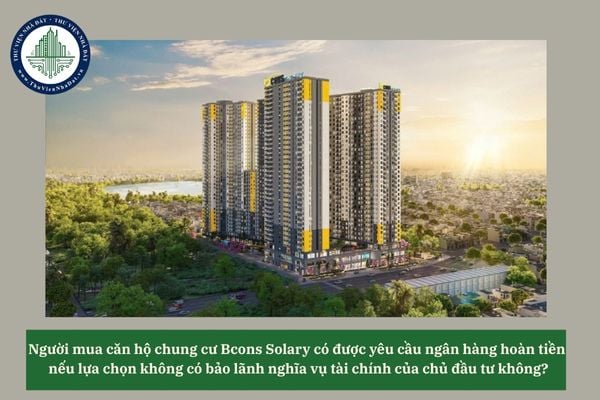 Người mua căn hộ chung cư Bcons Solary có được yêu cầu ngân hàng hoàn tiền  nếu lựa chọn không có bảo lãnh nghĩa vụ tài chính của chủ đầu tư không?
