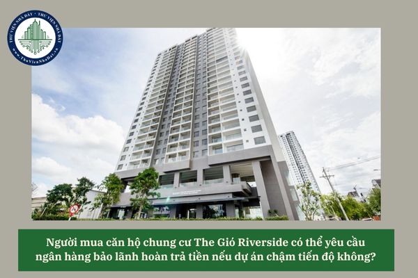 Người mua căn hộ chung cư The Gió Riverside có thể yêu cầu  ngân hàng bảo lãnh hoàn trả tiền nếu dự án chậm tiến độ không?