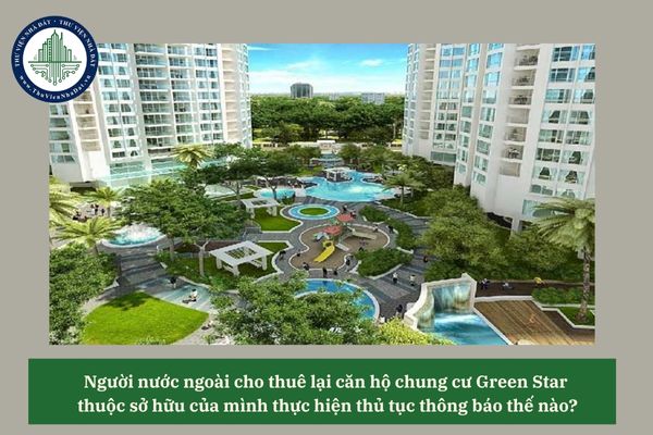 Người nước ngoài cho thuê lại căn hộ chung cư Green Star thuộc sở hữu của mình thực hiện thủ tục thông báo thế nào? 