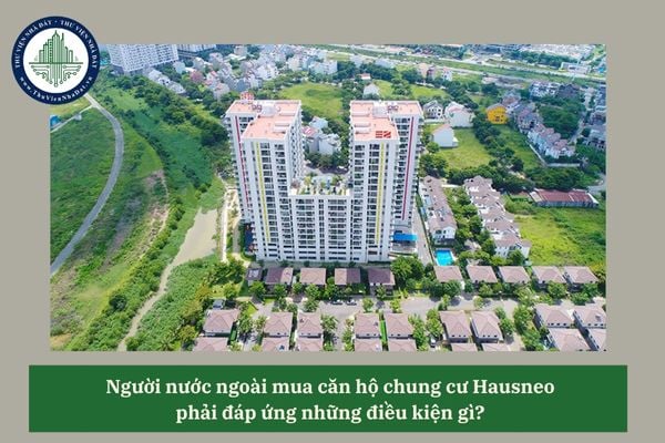 Người nước ngoài mua căn hộ chung cư Hausneo phải đáp ứng những điều kiện gì? 