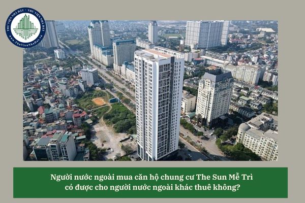 Người nước ngoài mua căn hộ chung cư The Sun Mễ Trì có được cho người nước ngoài thuê không? 