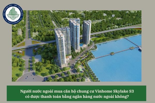 Người nước ngoài mua căn hộ chung cư Vinhome Skylake S3 có được thanh toán bằng ngân hàng nước ngoài không? 