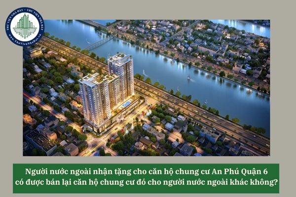 Người nước ngoài nhận tặng cho căn hộ chung cư An Phú Quận 6 có được bán lại căn hộ chung cư đó cho người nước ngoài khác không? 
