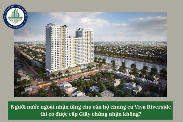Người nước ngoài nhận tặng cho căn hộ chung cư Viva Riverside thì có được cấp Giấy chứng nhận không? 