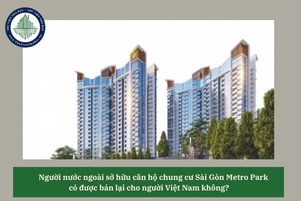 Người nước ngoài sở hữu căn hộ chung cư Sài Gòn Metro Park có được bán lại cho người Việt Nam không? 