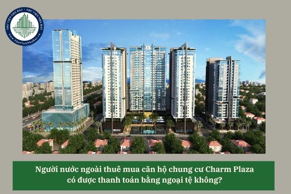 Người nước ngoài thuê mua căn hộ chung cư Charm Plaza có được thanh toán bằng ngoại tệ không? 