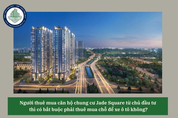 Người thuê mua căn hộ chung cư Jade Square từ chủ đầu tư thì có bắt buộc phải thuê mua chỗ để xe không? 
