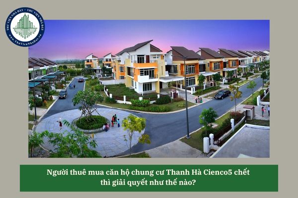 Người thuê mua căn hộ chung cư Thanh Hà Cienco5 chết thì giải quyết như thế nào? 