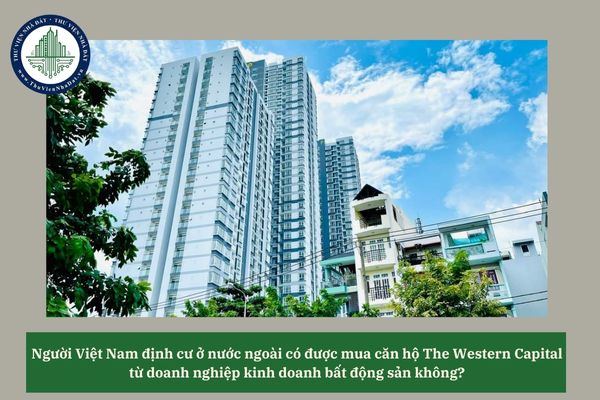 Người Việt Nam định cư ở nước ngoài có được mua căn hộ The Western Capital từ doanh nghiệp kinh doanh bất động sản không? 