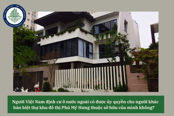 Người Việt Nam định cư ở nước ngoài có được ủy quyền cho người khác bán biệt thự khu đô thị Phú Mỹ Hưng thuộc sở hữu của mình không? 