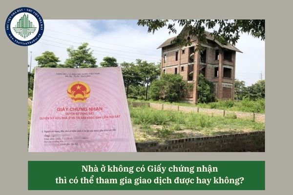 Nhà ở không có Giấy chứng nhận thì có thể tham gia giao dịch được hay không? 