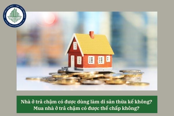 Nhà ở trả chậm có được dùng làm di sản thừa kế không? Mua nhà ở trả chậm có được thế chấp không? 