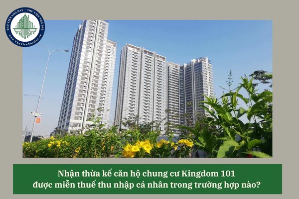 Nhận thừa kế căn hộ chung cư Kingdom 101 được miễn thuế thu nhập cá nhân trong trường hợp nào? 