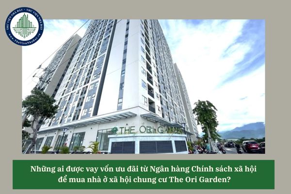 Những ai được vay vốn ưu đãi từ Ngân hàng Chính sách xã hội để mua nhà ở xã hội chung cư The Ori Garden? 