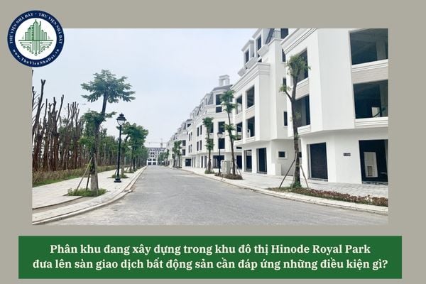 Phân khu đang xây dựng trong khu đô thị Hinode Royal Park đưa lên sàn giao dịch bất động sản cần đáp ứng những điều kiện gì? 
