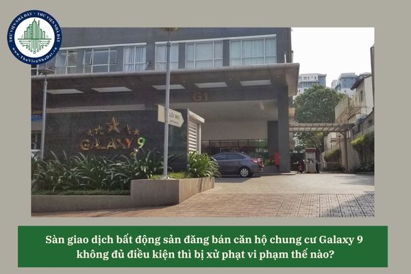 Sàn giao dịch bất động sản đăng bán căn hộ chung cư Galaxy 9 không đủ điều kiện thì bị xử phạt vi phạm thế nào? 