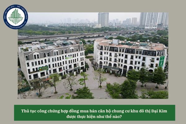 Thủ tục công chứng hợp đồng mua bán căn hộ chung cư khu đô thị Đại Kim được thực hiện như thế nào? 