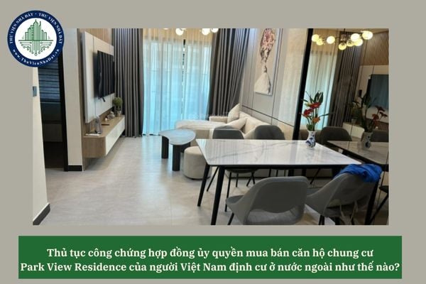 Thủ tục công chứng hợp đồng ủy quyền mua bán căn hộ chung cư Park View Residence của người Việt Nam định cư ở nước ngoài như thế nào? 