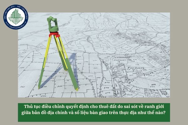 Thủ tục điều chỉnh quyết định cho thuê đất do sai sót về ranh giới giữa bản đồ địa chính và số liệu bàn giao trên thực địa như thế nào? 