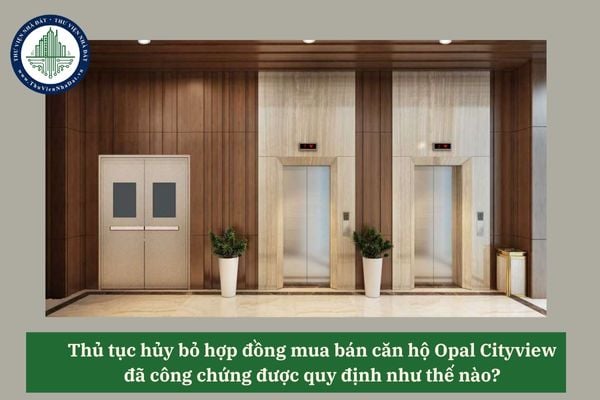 Thủ tục hủy bỏ hợp đồng mua bán căn hộ Opal Cityview đã công chứng được quy định như thế nào? 