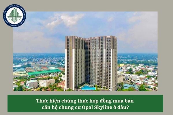 Thực hiện chứng thực hợp đồng mua bán căn hộ chung cư Opal Skyline ở đâu? 