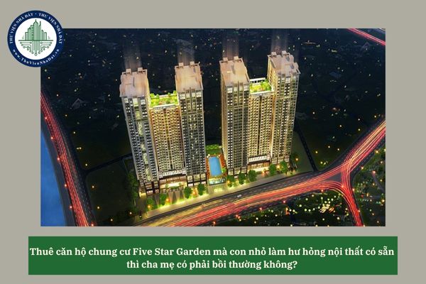 Thuê căn hộ chung cư Five Star Garden mà con nhỏ làm hư hỏng nội thất có sẵn thì cha mẹ có phải bồi thường không? 
