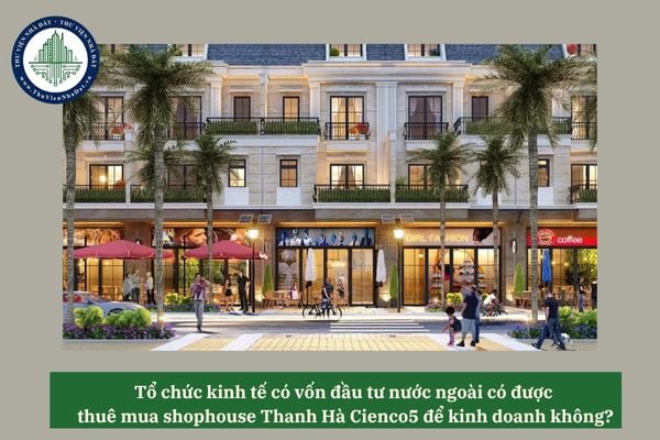 Tổ chức kinh tế có vốn đầu tư nước ngoài có được thuê mua shophouse Thanh Hà Cienco5 để kinh doanh không?